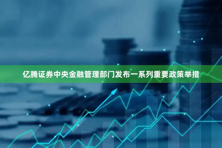 亿腾证券中央金融管理部门发布一系列重要政策举措