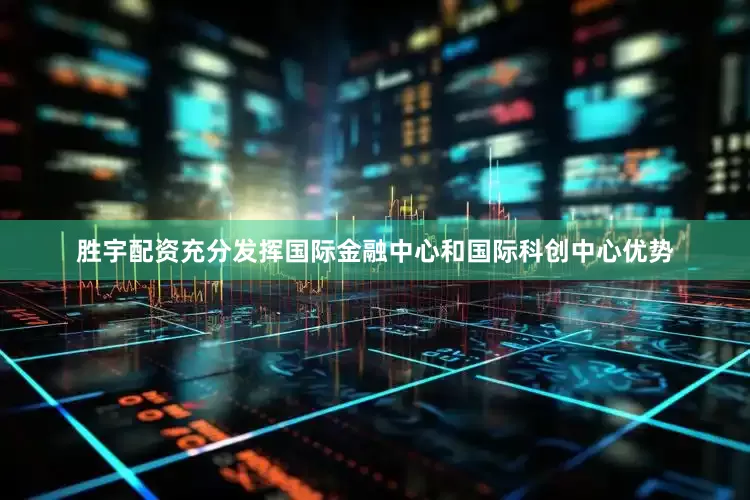 胜宇配资充分发挥国际金融中心和国际科创中心优势