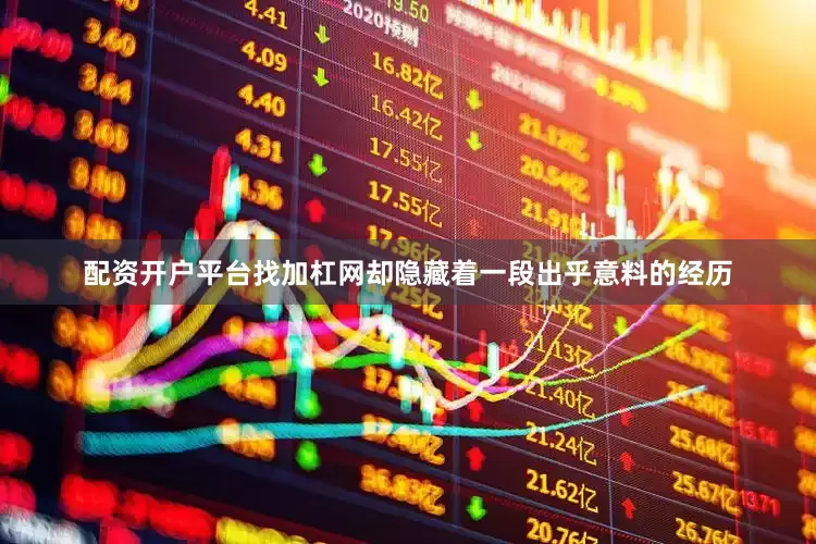 配资开户平台找加杠网却隐藏着一段出乎意料的经历