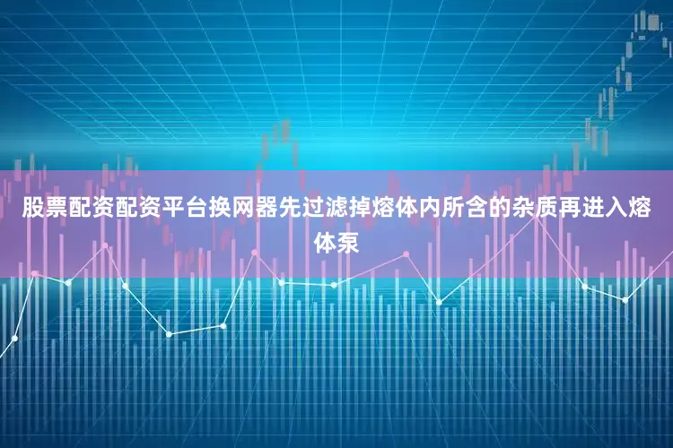股票配资配资平台换网器先过滤掉熔体内所含的杂质再进入熔体泵