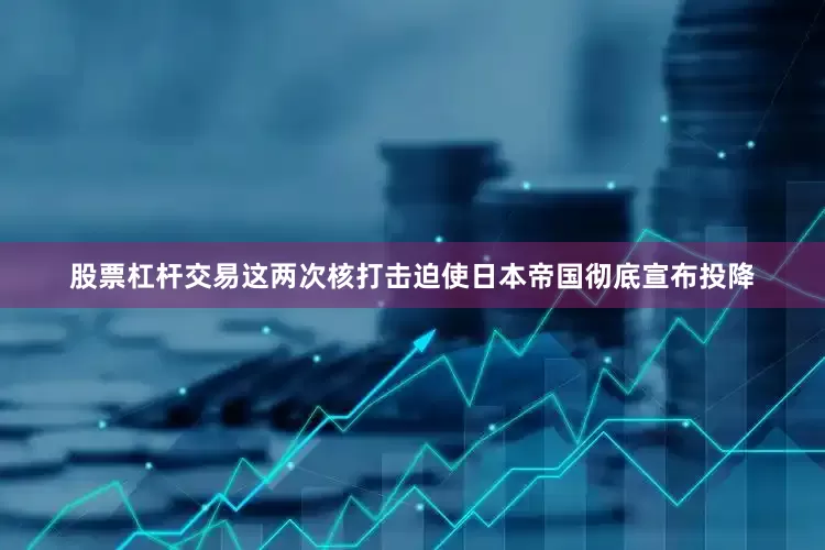 股票杠杆交易这两次核打击迫使日本帝国彻底宣布投降