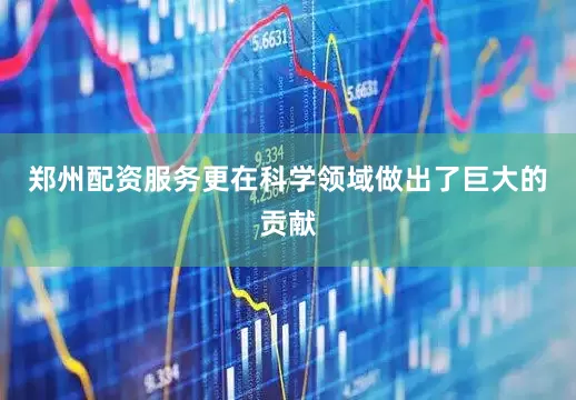 郑州配资服务更在科学领域做出了巨大的贡献