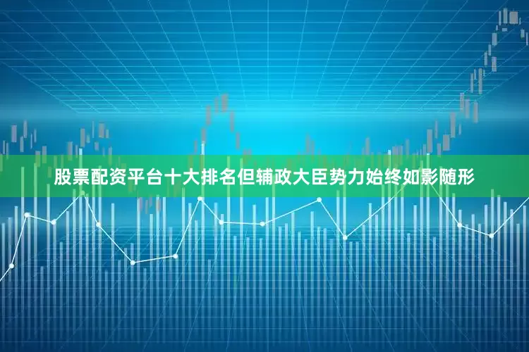 股票配资平台十大排名但辅政大臣势力始终如影随形