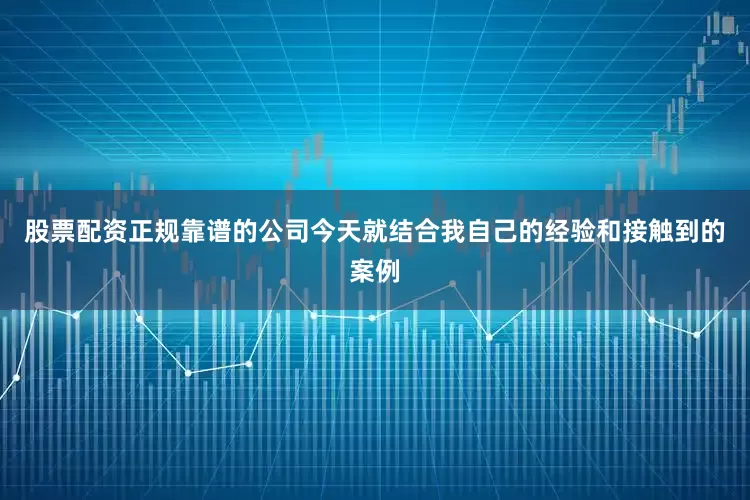 股票配资正规靠谱的公司今天就结合我自己的经验和接触到的案例