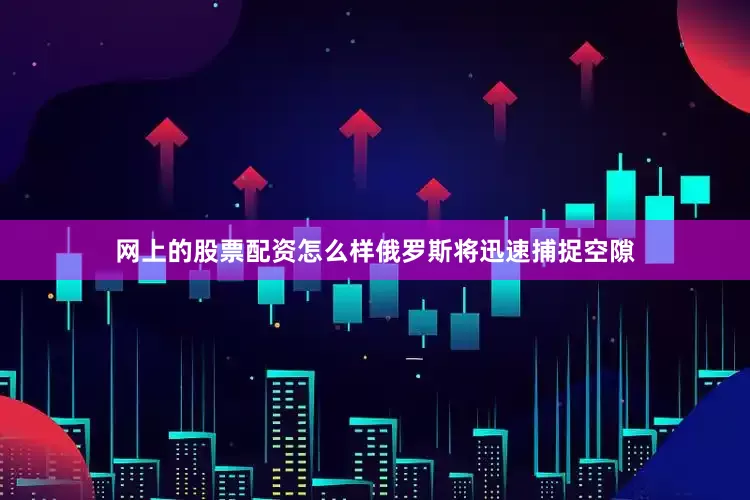 网上的股票配资怎么样俄罗斯将迅速捕捉空隙