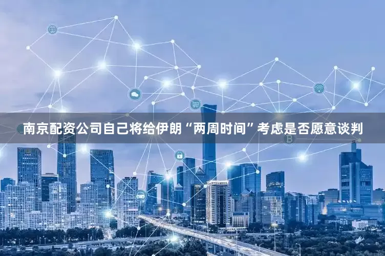 南京配资公司自己将给伊朗“两周时间”考虑是否愿意谈判