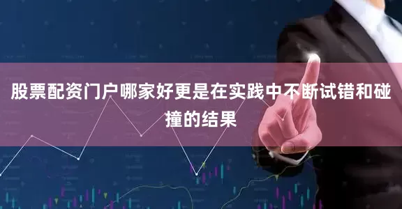 股票配资门户哪家好更是在实践中不断试错和碰撞的结果