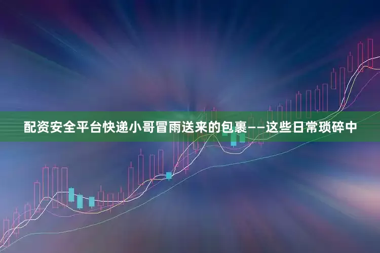 配资安全平台快递小哥冒雨送来的包裹——这些日常琐碎中