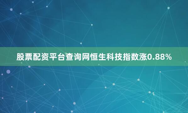 股票配资平台查询网恒生科技指数涨0.88%
