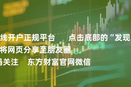 股票在线开户正规平台      点击底部的“发现”     使用“扫一扫”     即可将网页分享至朋友圈                            扫描二维码关注    东方财富官网微信                                                                        沪股通             深股通