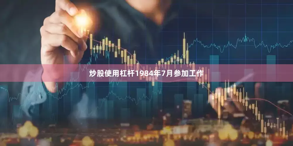 炒股使用杠杆1984年7月参加工作