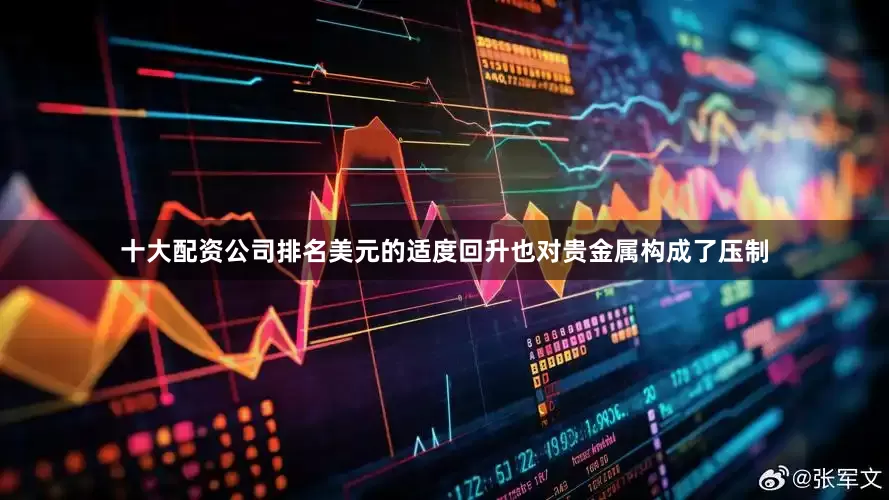十大配资公司排名美元的适度回升也对贵金属构成了压制