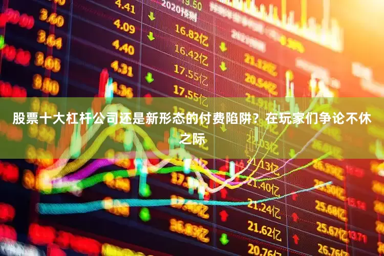 股票十大杠杆公司还是新形态的付费陷阱？在玩家们争论不休之际