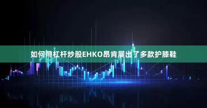 如何带杠杆炒股EHKO昂肯展出了多款护膝鞋