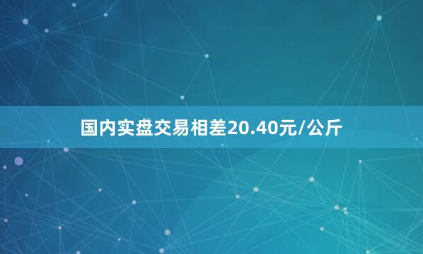 国内实盘交易相差20.40元/公斤
