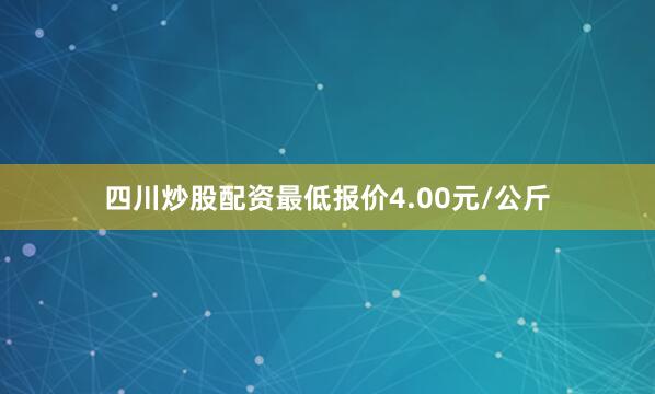 四川炒股配资最低报价4.00元/公斤