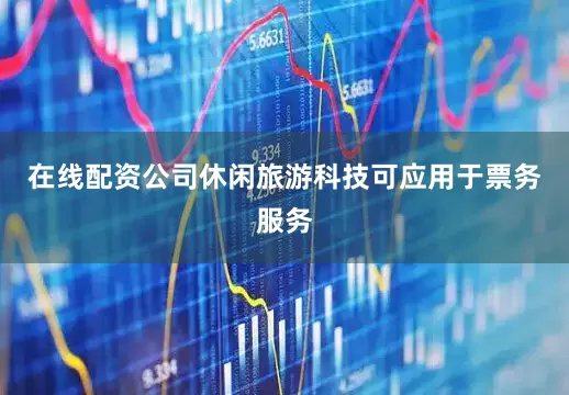 在线配资公司休闲旅游科技可应用于票务服务
