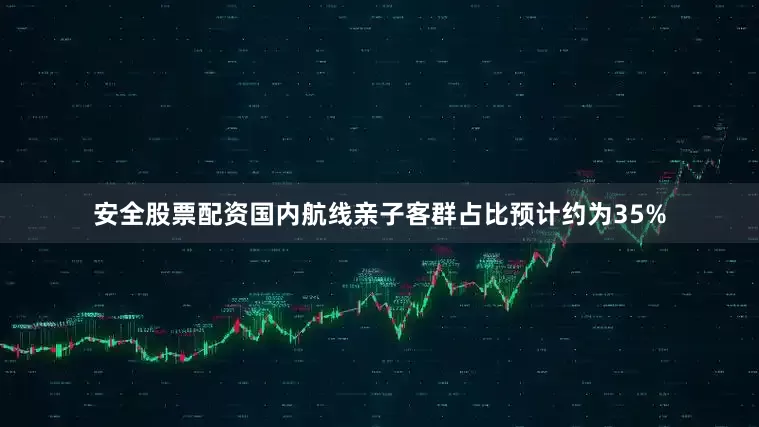 安全股票配资国内航线亲子客群占比预计约为35%