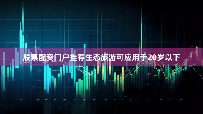 股票配资门户推荐生态旅游可应用于20岁以下