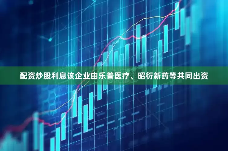 配资炒股利息该企业由乐普医疗、昭衍新药等共同出资