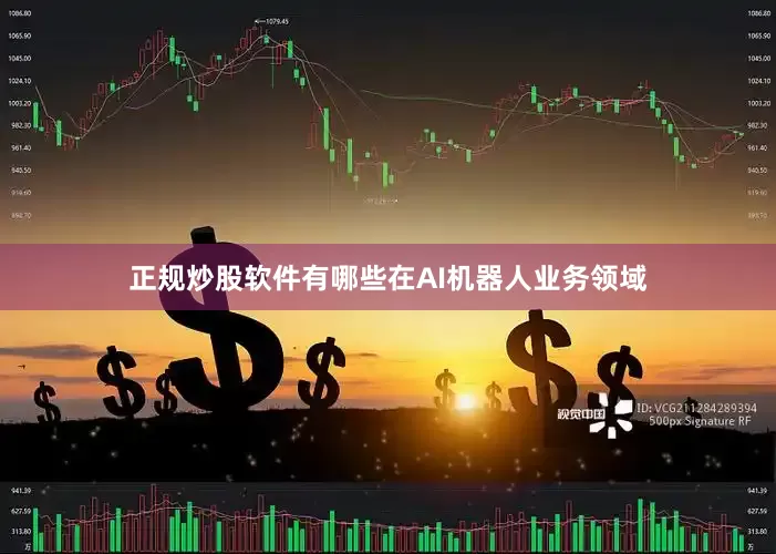 正规炒股软件有哪些在AI机器人业务领域