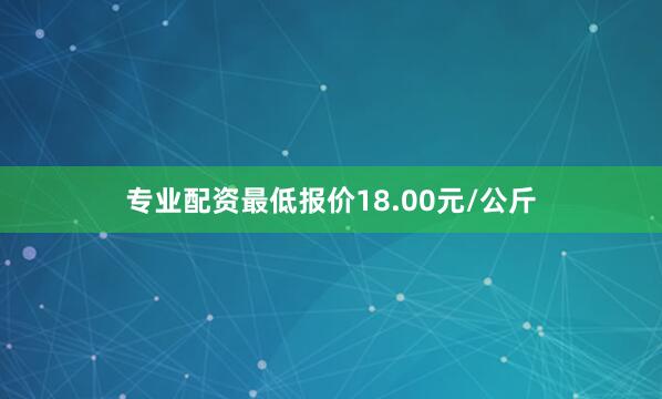 专业配资最低报价18.00元/公斤