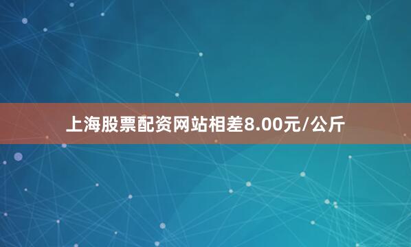 上海股票配资网站相差8.00元/公斤
