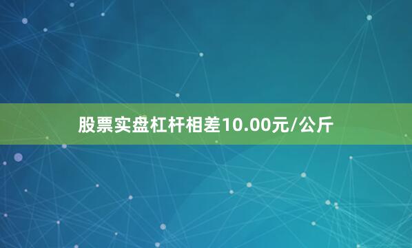 股票实盘杠杆相差10.00元/公斤