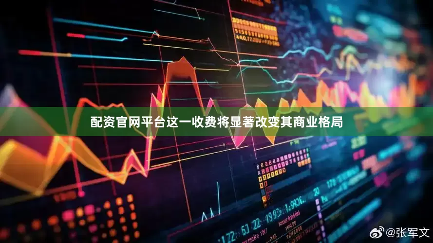 配资官网平台这一收费将显著改变其商业格局