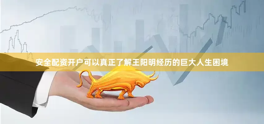 安全配资开户可以真正了解王阳明经历的巨大人生困境