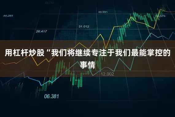 用杠杆炒股“我们将继续专注于我们最能掌控的事情