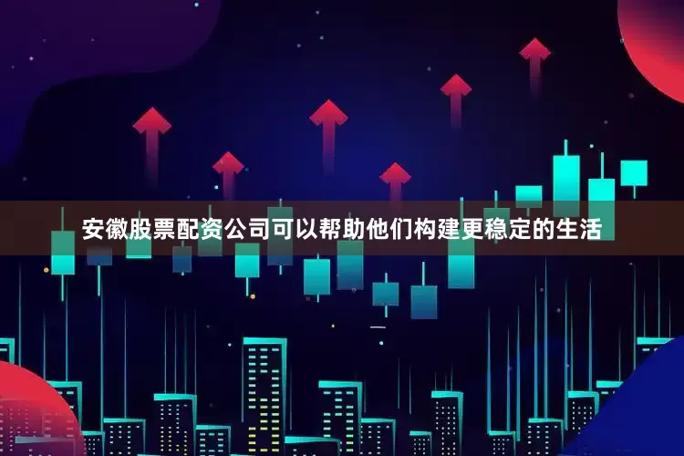 安徽股票配资公司可以帮助他们构建更稳定的生活