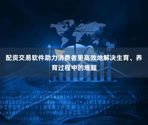 配资交易软件助力消费者更高效地解决生育、养育过程中的难题
