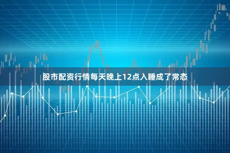 股市配资行情每天晚上12点入睡成了常态
