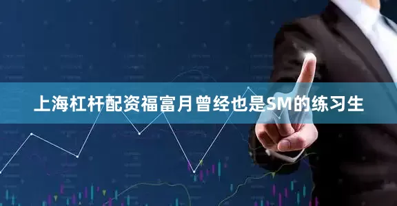 上海杠杆配资福富月曾经也是SM的练习生