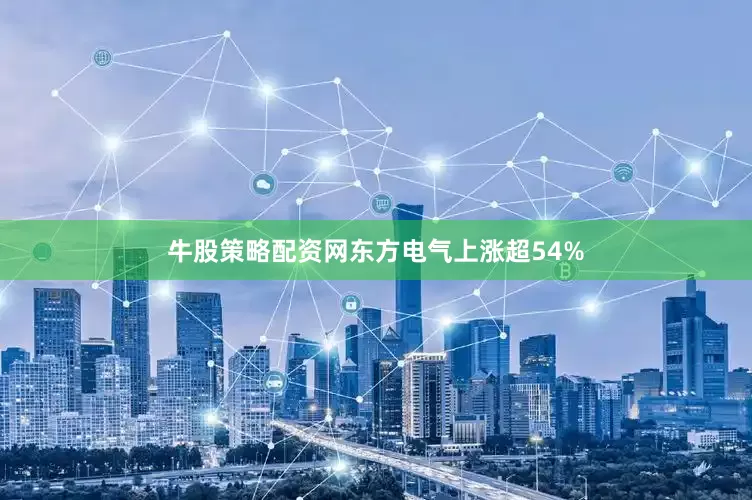 牛股策略配资网东方电气上涨超54%