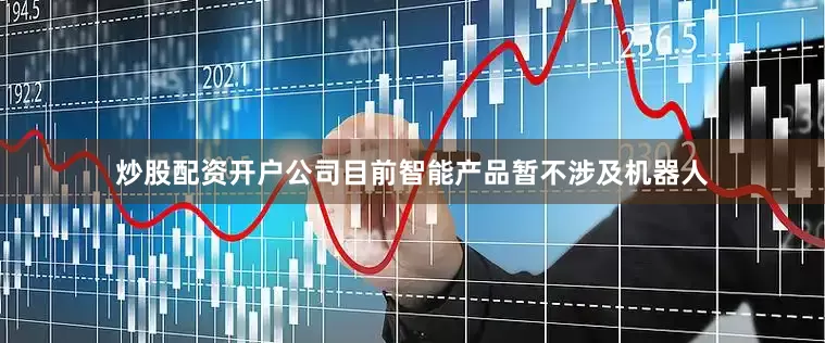 炒股配资开户公司目前智能产品暂不涉及机器人