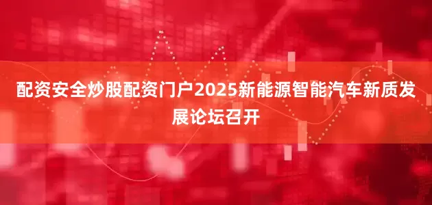 配资安全炒股配资门户2025新能源智能汽车新质发展论坛召开