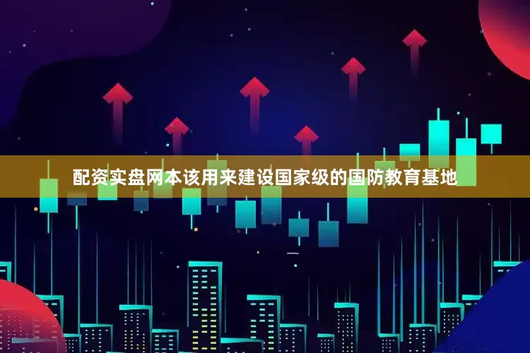 配资实盘网本该用来建设国家级的国防教育基地