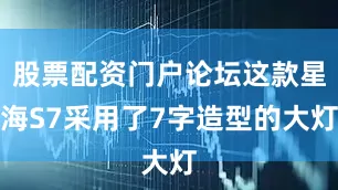 股票配资门户论坛这款星海S7采用了7字造型的大灯
