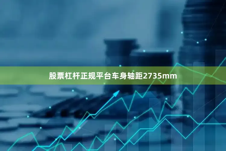 股票杠杆正规平台车身轴距2735mm