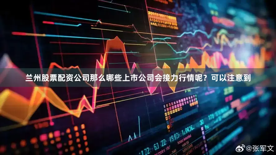 兰州股票配资公司那么哪些上市公司会接力行情呢？可以注意到