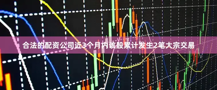合法的配资公司近3个月内该股累计发生2笔大宗交易