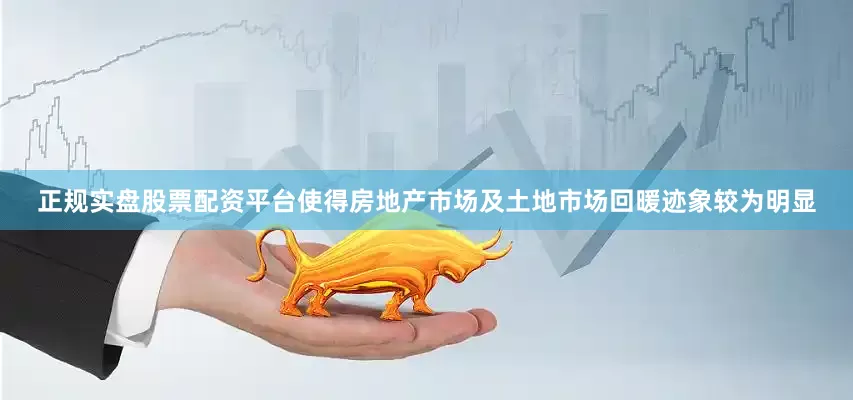 正规实盘股票配资平台使得房地产市场及土地市场回暖迹象较为明显