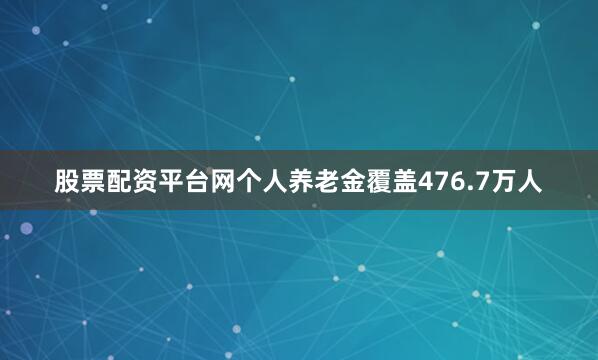 股票配资平台网个人养老金覆盖476.7万人