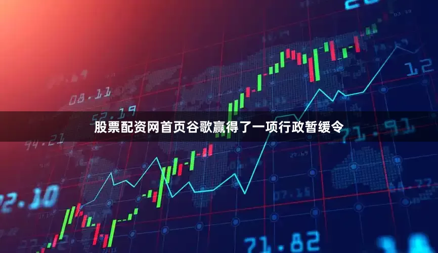 股票配资网首页谷歌赢得了一项行政暂缓令