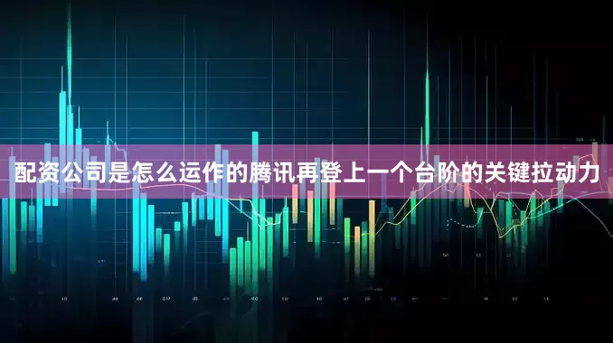 配资公司是怎么运作的腾讯再登上一个台阶的关键拉动力