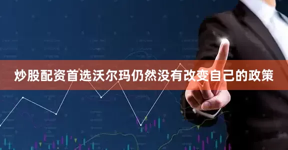 炒股配资首选沃尔玛仍然没有改变自己的政策