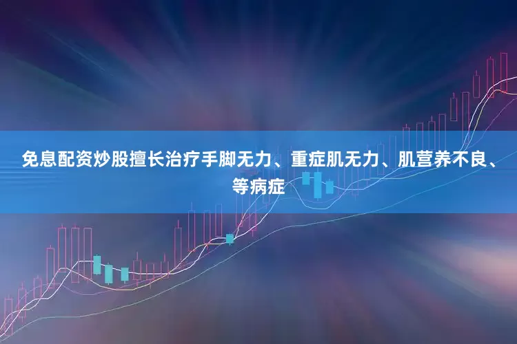 免息配资炒股擅长治疗手脚无力、重症肌无力、肌营养不良、等病症