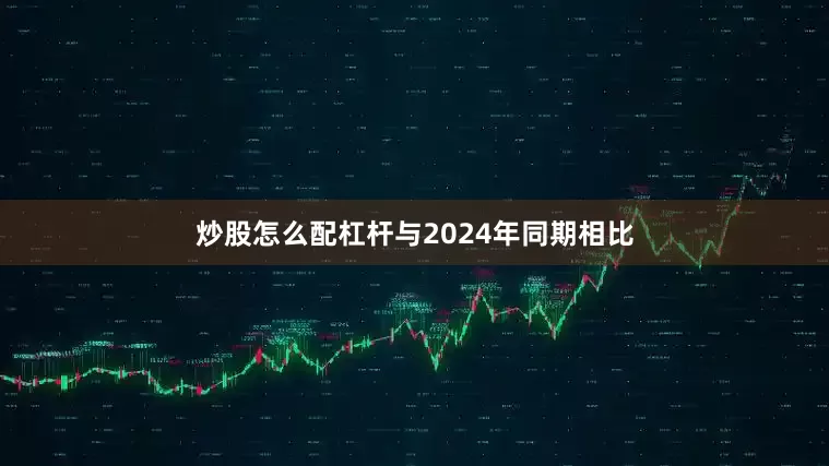 炒股怎么配杠杆与2024年同期相比